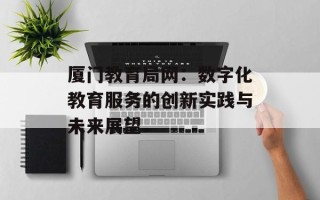 厦门教育局网：数字化教育服务的创新实践与未来展望