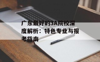 广东最好的3A院校深度解析：特色专业与报考指南