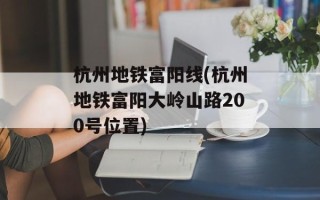 杭州地铁富阳线(杭州地铁富阳大岭山路200号位置)