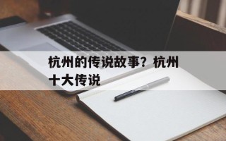杭州的传说故事？杭州十大传说