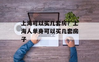 上海可以买几套房？上海人单身可以买几套房子