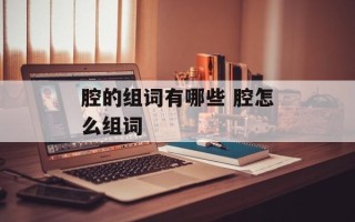 腔的组词有哪些 腔怎么组词