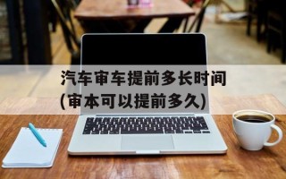 汽车审车提前多长时间(审本可以提前多久)