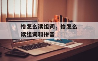 恰怎么读组词，恰怎么读组词和拼音