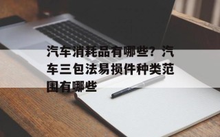 汽车消耗品有哪些？汽车三包法易损件种类范围有哪些