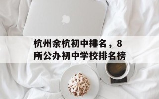 杭州余杭初中排名，8所公办初中学校排名榜