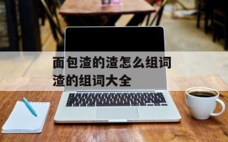 面包渣的渣怎么组词 渣的组词大全