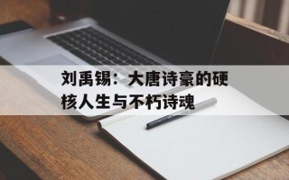刘禹锡：大唐诗豪的硬核人生与不朽诗魂