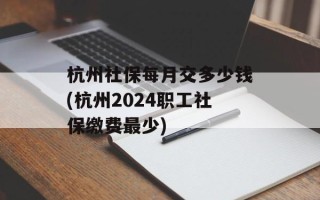 杭州社保每月交多少钱(杭州2024职工社保缴费最少)