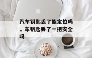 汽车钥匙丢了能定位吗，车钥匙丢了一把安全吗