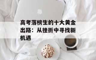 高考落榜生的十大黄金出路：从挫折中寻找新机遇