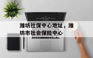 潍坊社保中心地址，潍坊市社会保险中心