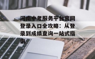 河南中考服务平台官网登录入口全攻略：从登录到成绩查询一站式指南