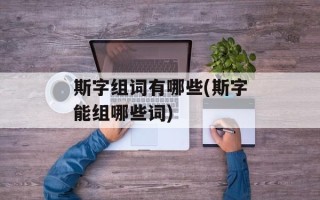 斯字组词有哪些(斯字能组哪些词)