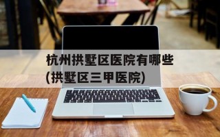 杭州拱墅区医院有哪些(拱墅区三甲医院)