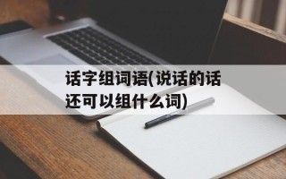 话字组词语(说话的话还可以组什么词)