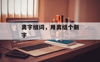 离字组词，用离组个新字