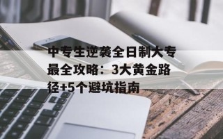 中专生逆袭全日制大专最全攻略：3大黄金路径+5个避坑指南