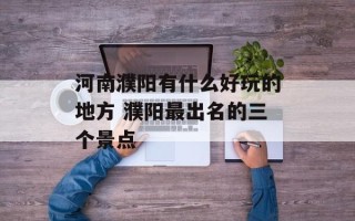 河南濮阳有什么好玩的地方 濮阳最出名的三个景点