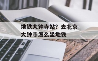 地铁大钟寺站？去北京大钟寺怎么坐地铁