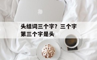 头组词三个字？三个字第三个字是头