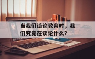 当我们谈论教育时，我们究竟在谈论什么？