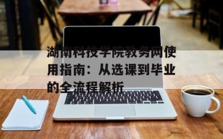 湖南科技学院教务网使用指南：从选课到毕业的全流程解析