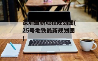 深圳最新地铁规划图(25号地铁最新规划图)