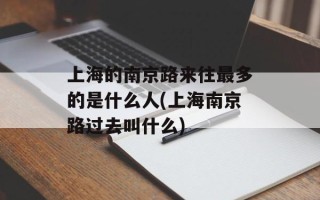 上海的南京路来往最多的是什么人(上海南京路过去叫什么)