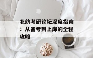 北航考研论坛深度指南：从备考到上岸的全程攻略