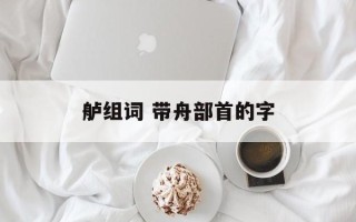 舻组词 带舟部首的字
