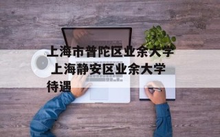 上海市普陀区业余大学 上海静安区业余大学待遇