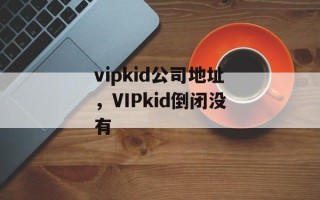 vipkid公司地址，VIPkid倒闭没有