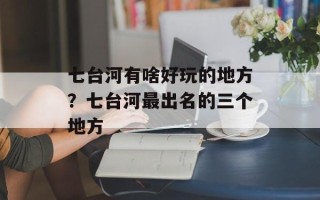 七台河有啥好玩的地方？七台河最出名的三个地方