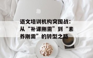 语文培训机构突围战：从“补课刚需”到“素养刚需”的转型之路