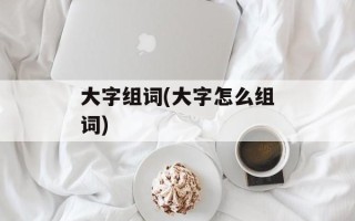 大字组词(大字怎么组词)