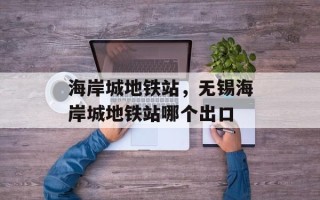 海岸城地铁站，无锡海岸城地铁站哪个出口