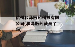 杭州和泽医药科技有限公司(和泽医药裁员了吗)
