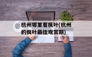 杭州哪里看枫叶(杭州的枫叶最佳观赏期)
