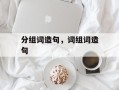 分组词造句，词组词造句
