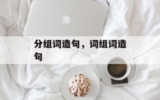 分组词造句，词组词造句