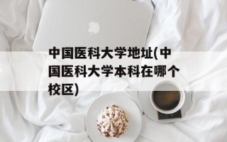 中国医科大学地址(中国医科大学本科在哪个校区)