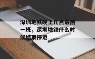 深圳地铁晚上几点最后一班，深圳地铁什么时候结束停运