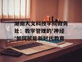 湖南人文科技学院教务处：教学管理的'神经'如何赋能新时代教育
