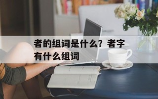 者的组词是什么？者字有什么组词