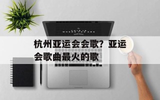 杭州亚运会会歌？亚运会歌曲最火的歌