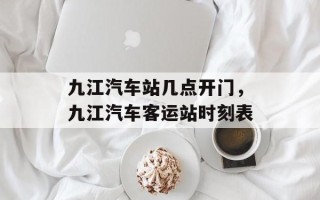 九江汽车站几点开门，九江汽车客运站时刻表