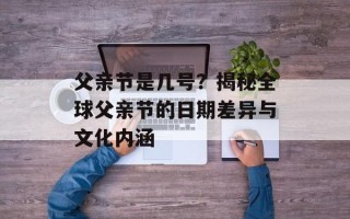 父亲节是几号？揭秘全球父亲节的日期差异与文化内涵
