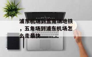 浦东机场到五角场地铁，五角场到浦东机场怎么走最快