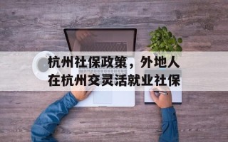 杭州社保政策，外地人在杭州交灵活就业社保
